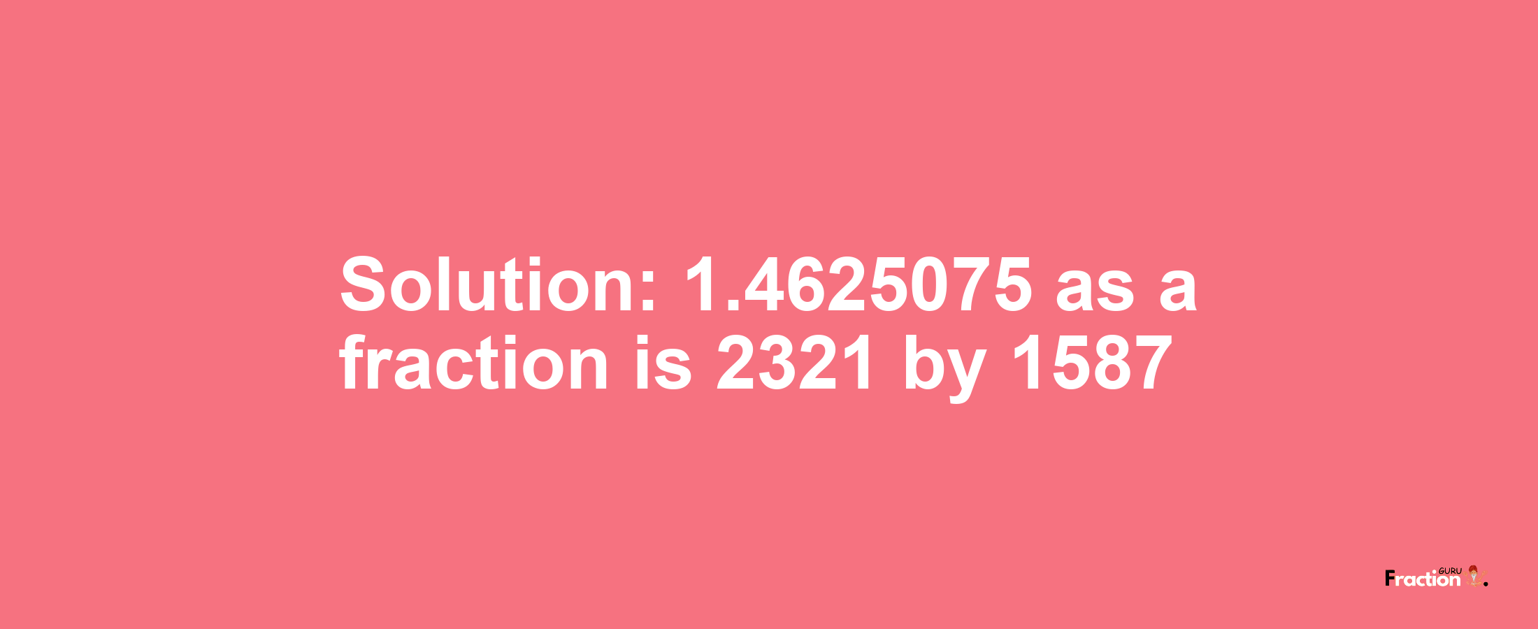 Solution:1.4625075 as a fraction is 2321/1587